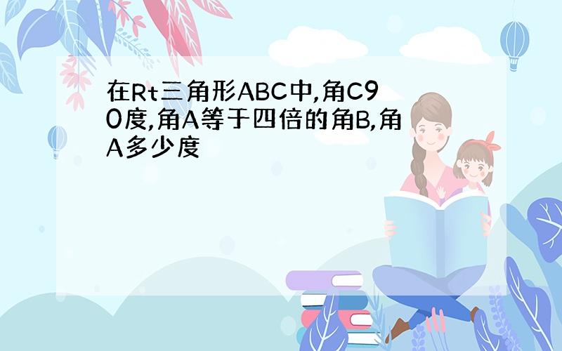 在Rt三角形ABC中,角C90度,角A等于四倍的角B,角A多少度