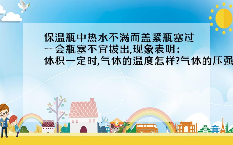 保温瓶中热水不满而盖紧瓶塞过一会瓶塞不宜拔出,现象表明：体积一定时,气体的温度怎样?气体的压强怎样