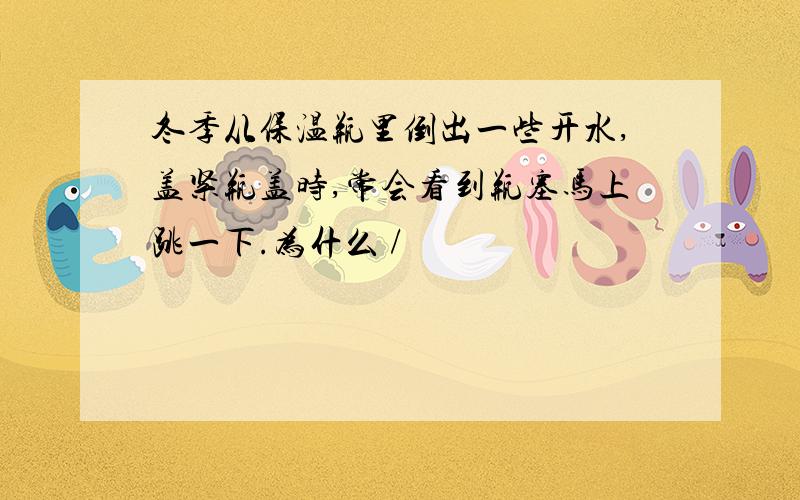 冬季从保温瓶里倒出一些开水,盖紧瓶盖时,常会看到瓶塞马上跳一下.为什么 /