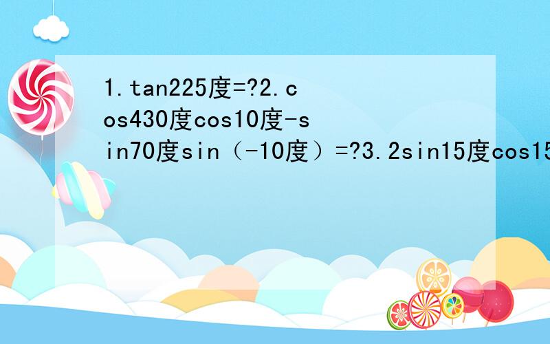 1.tan225度=?2.cos430度cos10度-sin70度sin（-10度）=?3.2sin15度cos15度=