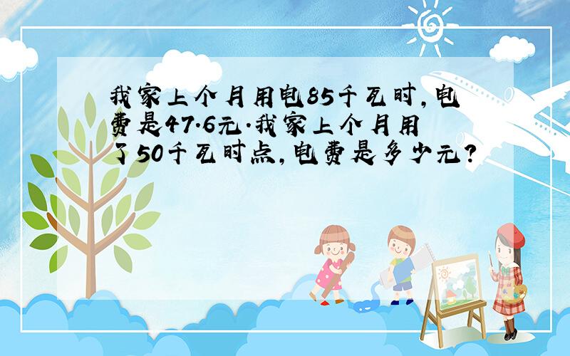 我家上个月用电85千瓦时,电费是47.6元.我家上个月用了50千瓦时点,电费是多少元?