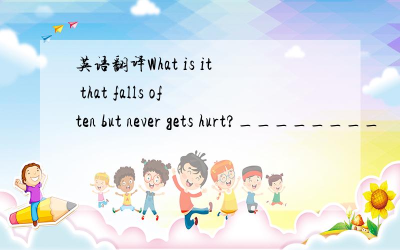 英语翻译What is it that falls often but never gets hurt?________