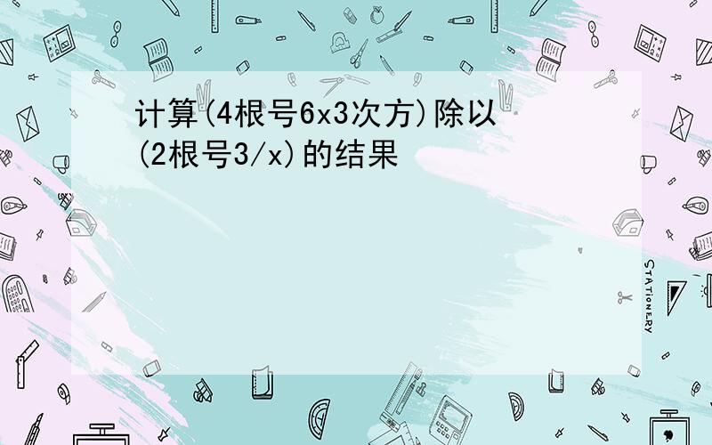 计算(4根号6x3次方)除以(2根号3/x)的结果