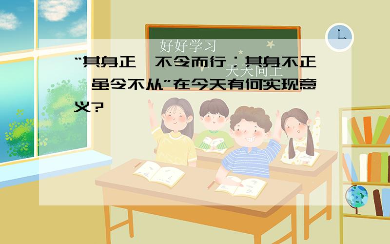 “其身正,不令而行；其身不正,虽令不从”在今天有何实现意义?