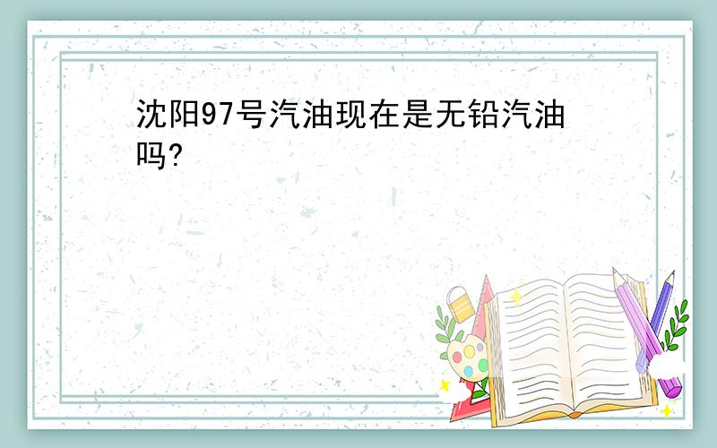 沈阳97号汽油现在是无铅汽油吗?