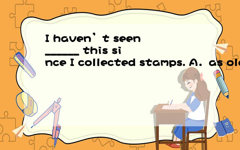 I haven’t seen______ this since I collected stamps. A．as old