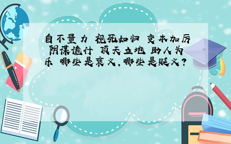 自不量力 视死如归 变本加厉 阴谋诡计 顶天立地 助人为乐 哪些是褒义,哪些是贬义?