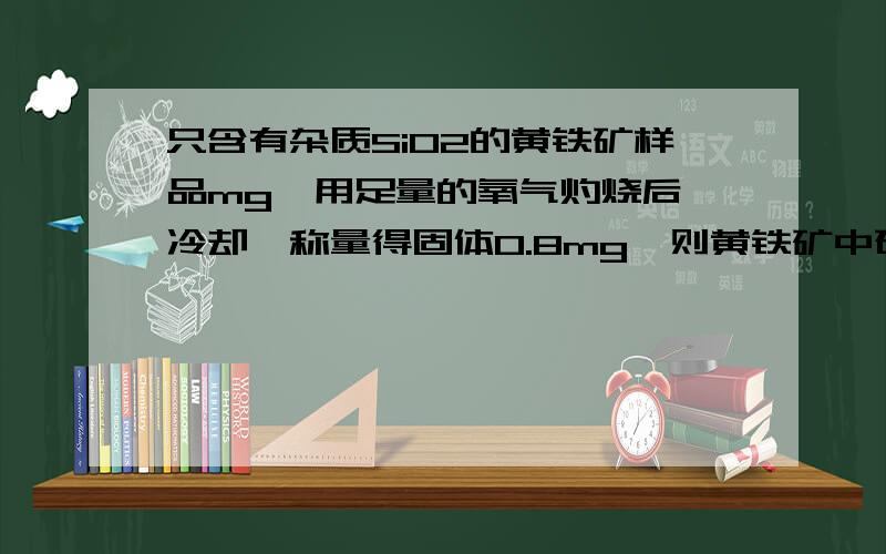 只含有杂质SiO2的黄铁矿样品mg,用足量的氧气灼烧后,冷却,称量得固体0.8mg,则黄铁矿中硫元素的质量分数为