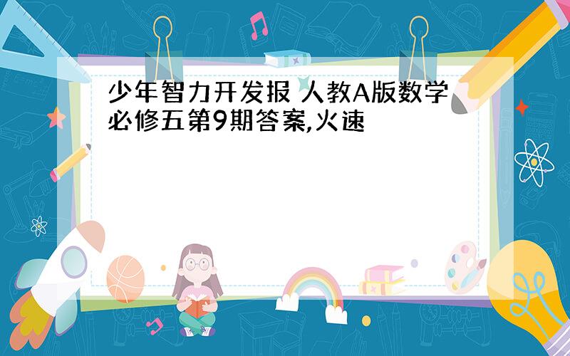 少年智力开发报 人教A版数学必修五第9期答案,火速