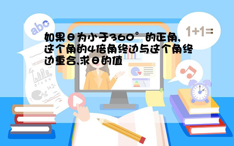 如果θ为小于360°的正角,这个角的4倍角终边与这个角终边重合,求θ的值