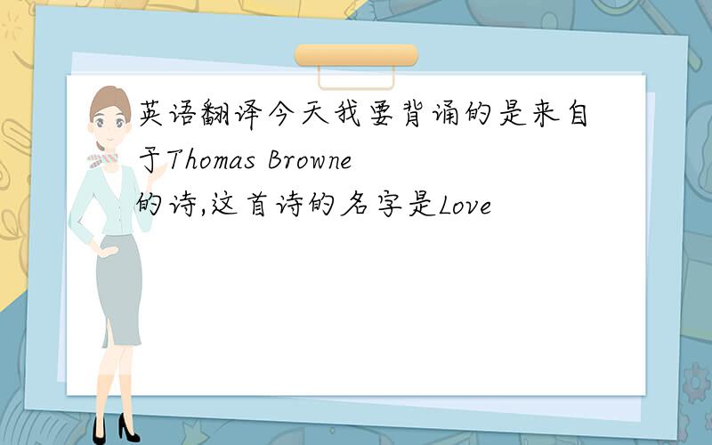 英语翻译今天我要背诵的是来自于Thomas Browne的诗,这首诗的名字是Love