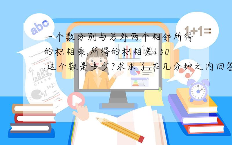 一个数分别与另外两个相邻所得的积相乘,所得的积相差150,这个数是多少?求求了,在几分钟之内回答