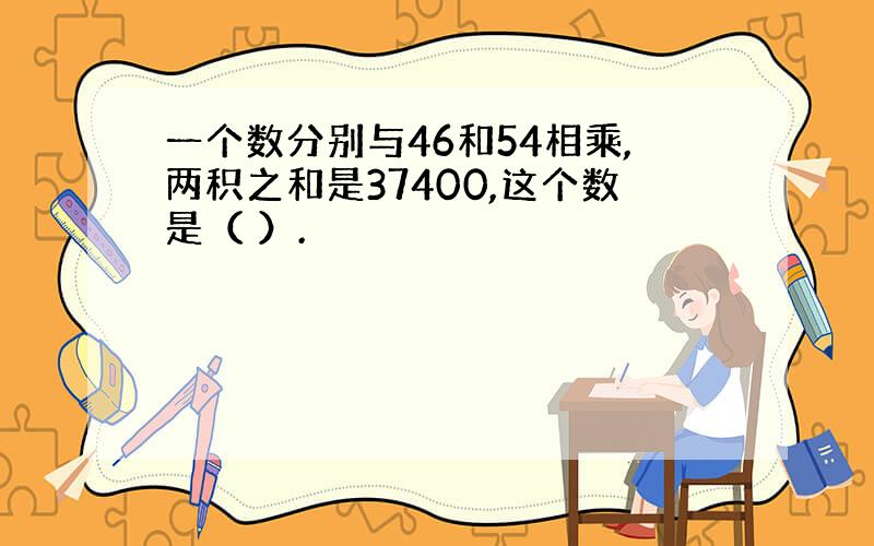 一个数分别与46和54相乘,两积之和是37400,这个数是（ ）.