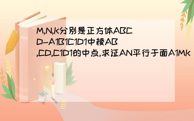 M,N,K分别是正方体ABCD-A1B1C1D1中棱AB,CD,C1D1的中点,求证AN平行于面A1MK