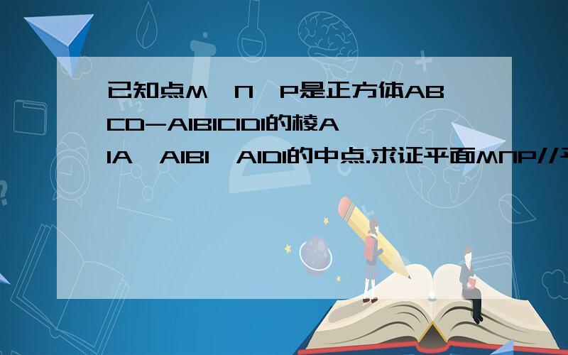 已知点M,N,P是正方体ABCD-A1B1C1D1的棱A1A,A1B1,A1D1的中点.求证平面MNP//平面BDC