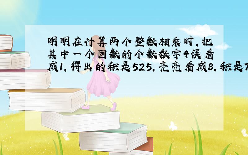 明明在计算两个整数相乘时,把其中一个因数的个数数字4误看成1,得出的积是525,亮亮看成8,积是700答案是