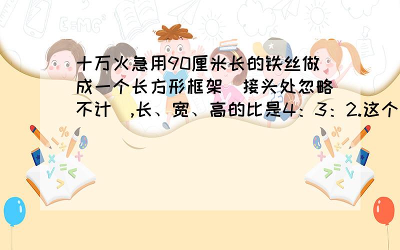 十万火急用90厘米长的铁丝做成一个长方形框架（接头处忽略不计）,长、宽、高的比是4：3：2.这个长方形的体积是多少?大家