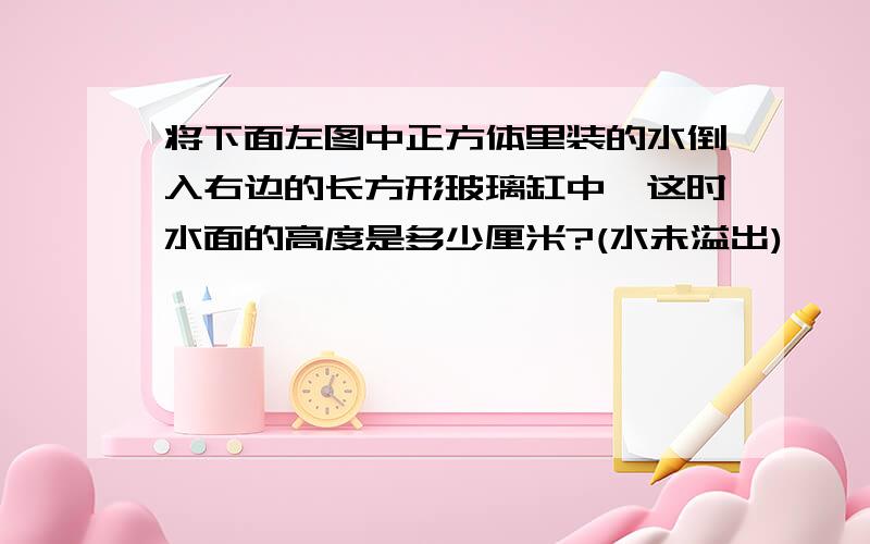 将下面左图中正方体里装的水倒入右边的长方形玻璃缸中,这时水面的高度是多少厘米?(水未溢出)