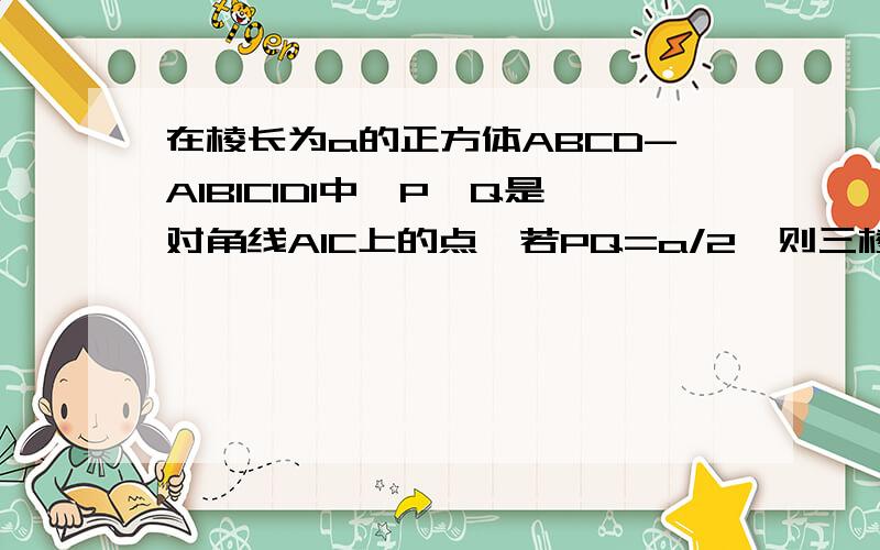 在棱长为a的正方体ABCD-A1B1C1D1中,P、Q是对角线A1C上的点,若PQ=a/2,则三棱锥P-BDQ的体积为