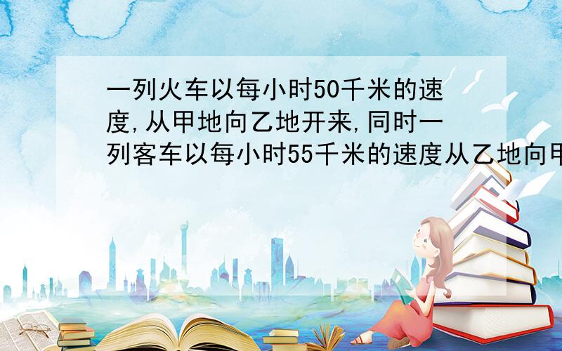 一列火车以每小时50千米的速度,从甲地向乙地开来,同时一列客车以每小时55千米的速度从乙地向甲地开去,经过6小时20分两