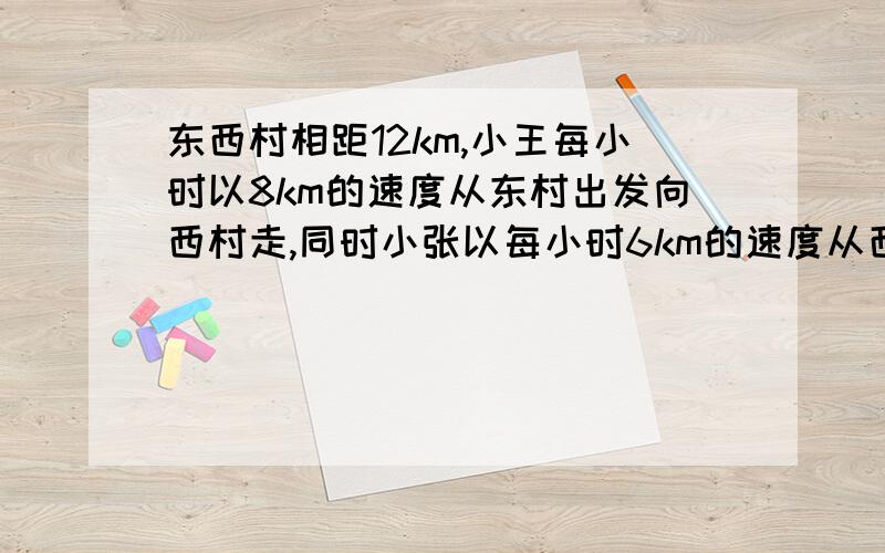 东西村相距12km,小王每小时以8km的速度从东村出发向西村走,同时小张以每小时6km的速度从西村出发向东村