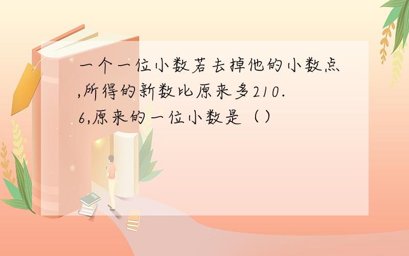 一个一位小数若去掉他的小数点,所得的新数比原来多210.6,原来的一位小数是（）