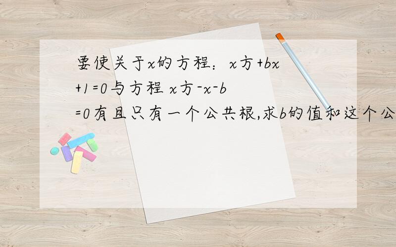 要使关于x的方程：x方+bx+1=0与方程 x方-x-b=0有且只有一个公共根,求b的值和这个公共解.