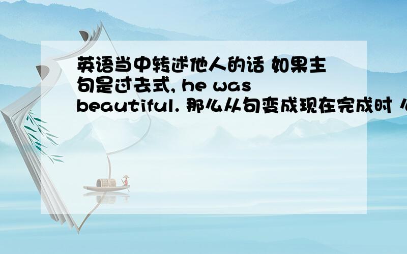 英语当中转述他人的话 如果主句是过去式, he was beautiful. 那么从句变成现在完成时 么