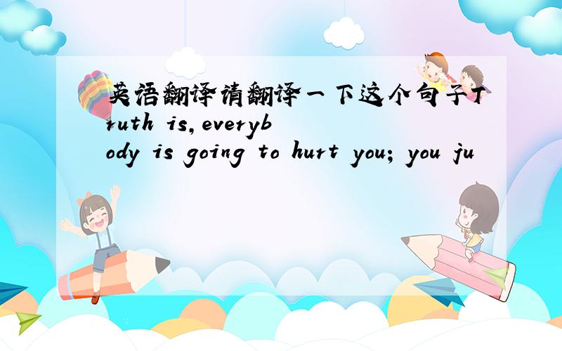 英语翻译请翻译一下这个句子Truth is,everybody is going to hurt you; you ju