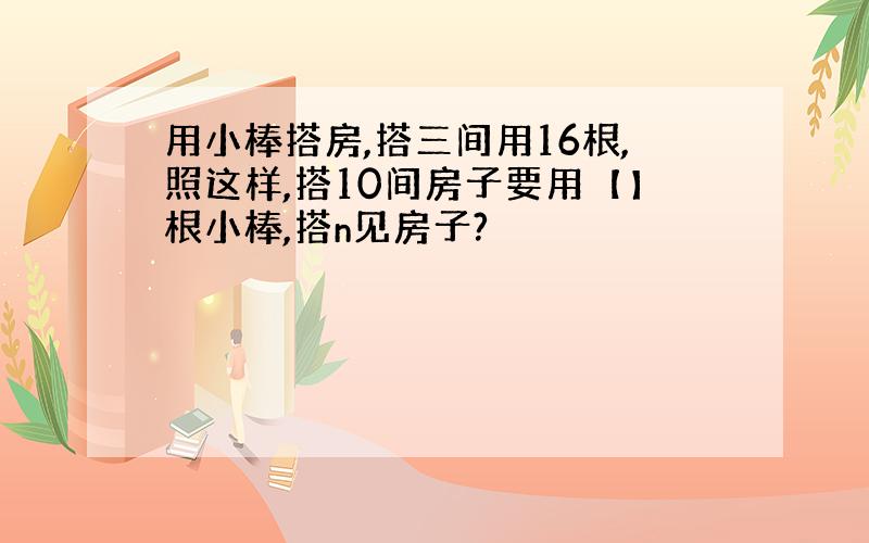 用小棒搭房,搭三间用16根,照这样,搭10间房子要用【】根小棒,搭n见房子?