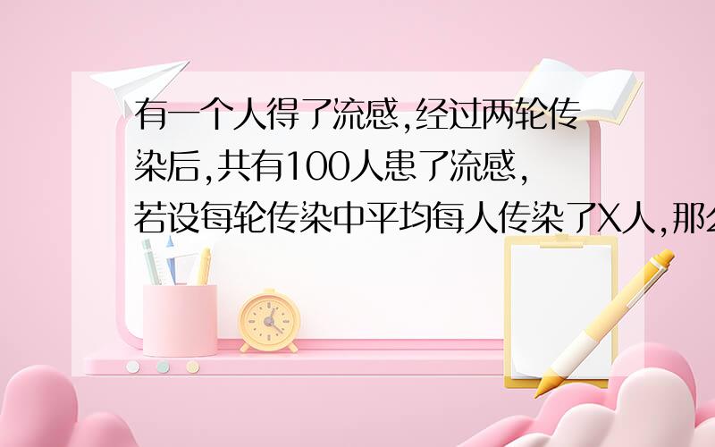 有一个人得了流感,经过两轮传染后,共有100人患了流感,若设每轮传染中平均每人传染了X人,那么可列方程