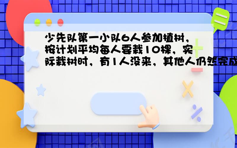 少先队第一小队6人参加植树，按计划平均每人要栽10棵，实际栽树时，有1人没来，其他人仍然完成了小队计划．这样实际平均每人