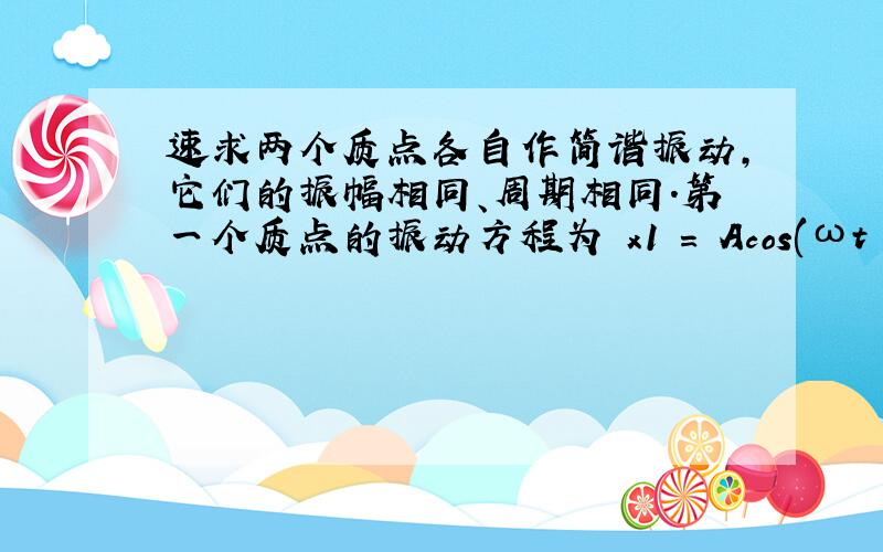 速求两个质点各自作简谐振动,它们的振幅相同、周期相同．第一个质点的振动方程为 x1 = Acos(ωt + α)．当第一