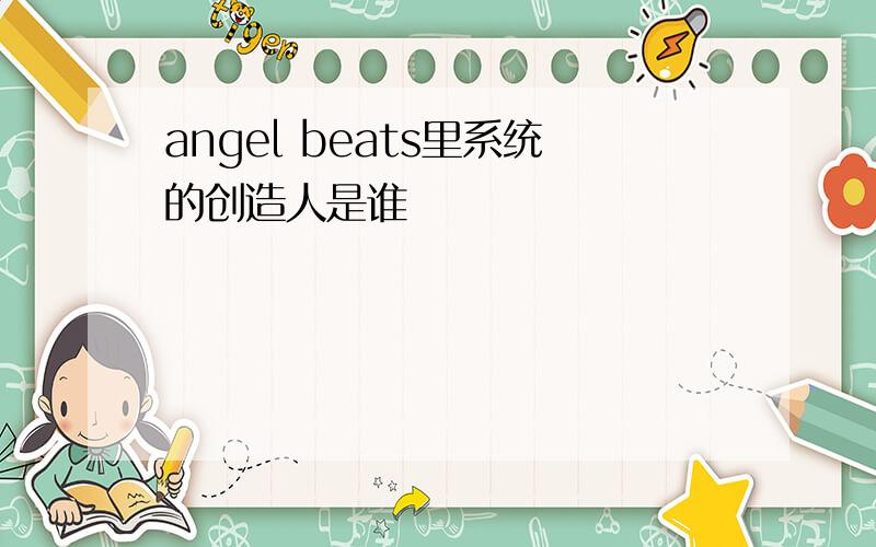 angel beats里系统的创造人是谁