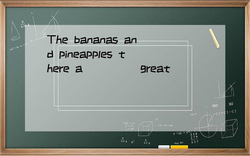 The bananas and pineapples there a ____ great