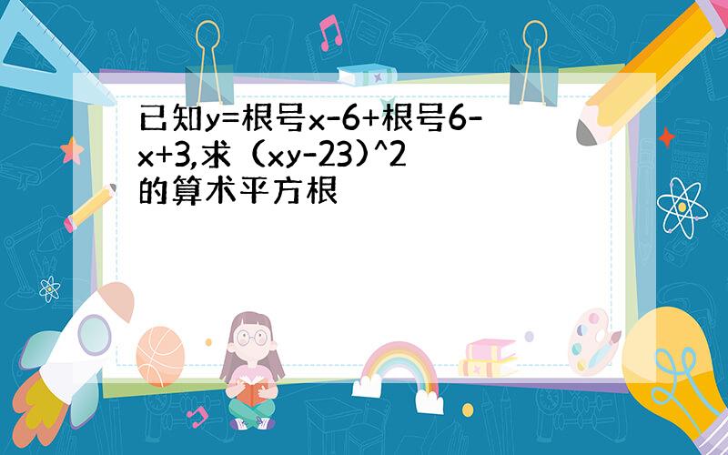 已知y=根号x-6+根号6-x+3,求（xy-23)^2的算术平方根