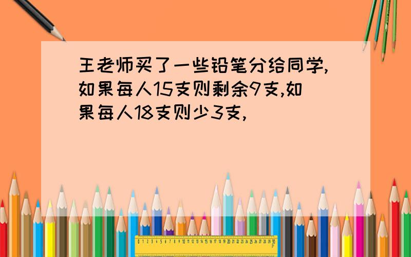 王老师买了一些铅笔分给同学,如果每人15支则剩余9支,如果每人18支则少3支,