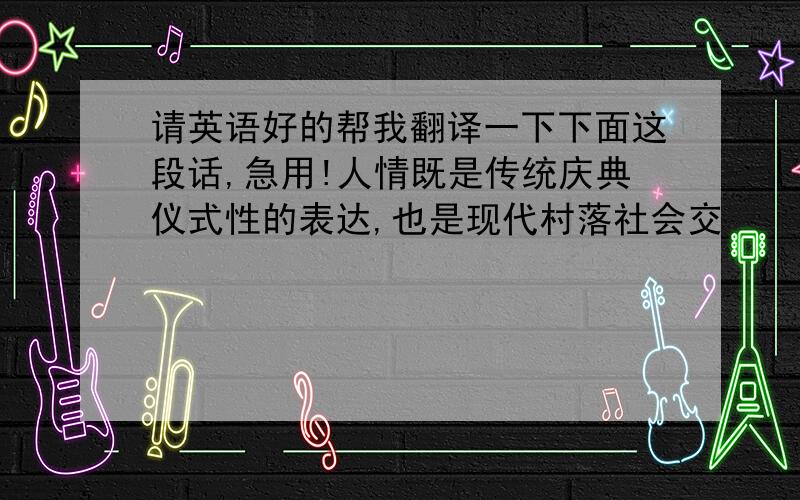 请英语好的帮我翻译一下下面这段话,急用!人情既是传统庆典仪式性的表达,也是现代村落社会交