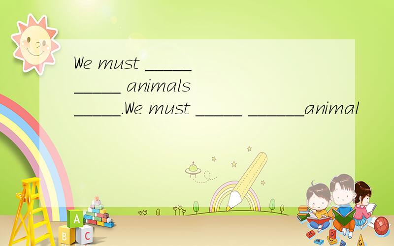 We must _____ _____ animals _____.We must _____ ______animal