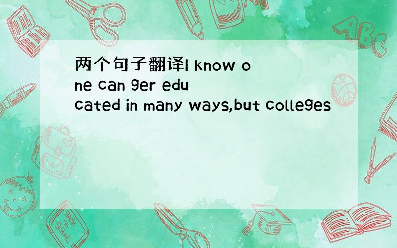 两个句子翻译I know one can ger educated in many ways,but colleges