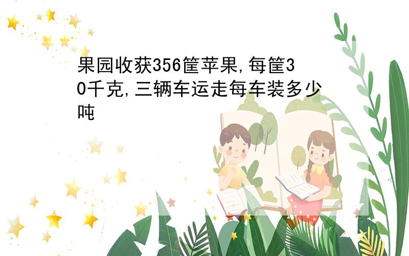 果园收获356筐苹果,每筐30千克,三辆车运走每车装多少吨