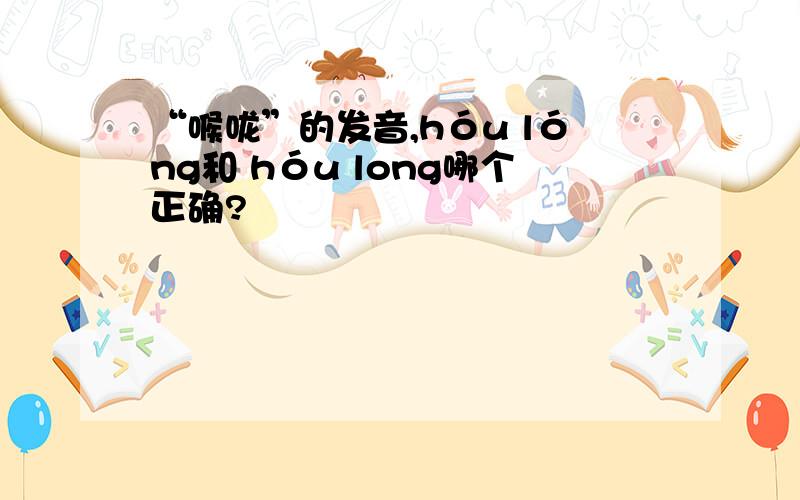 “喉咙”的发音,hóu lóng和 hóu long哪个正确?