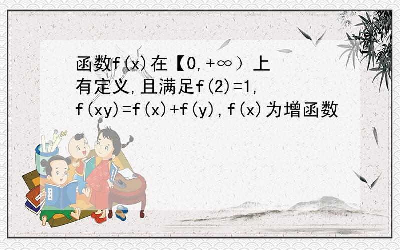 函数f(x)在【0,+∞）上有定义,且满足f(2)=1,f(xy)=f(x)+f(y),f(x)为增函数