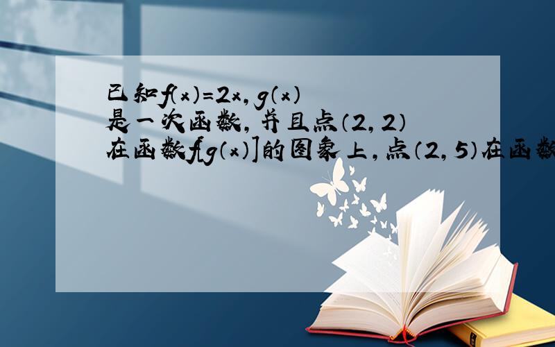 已知f（x）=2x，g（x）是一次函数，并且点（2，2）在函数f[g（x）]的图象上，点（2，5）在函数g[f（x）]的