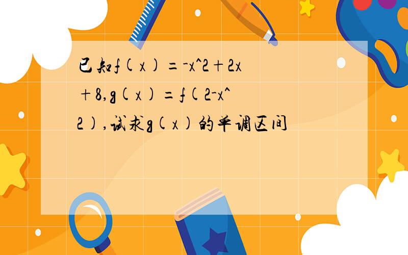 已知f(x)=-x^2+2x+8,g(x)=f(2-x^2),试求g(x)的单调区间