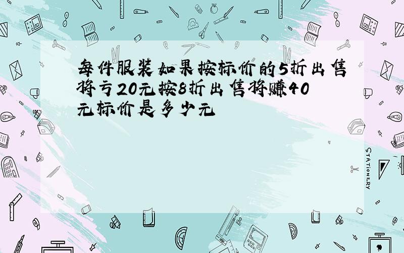 每件服装如果按标价的5折出售将亏20元按8折出售将赚40元标价是多少元