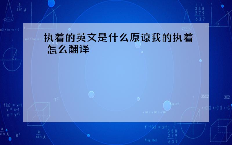 执着的英文是什么原谅我的执着 怎么翻译