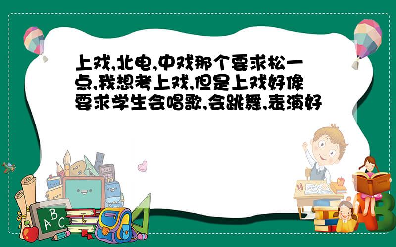 上戏,北电,中戏那个要求松一点,我想考上戏,但是上戏好像要求学生会唱歌,会跳舞,表演好