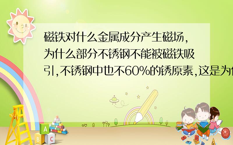 磁铁对什么金属成分产生磁场,为什么部分不锈钢不能被磁铁吸引,不锈钢中也不60%的锈原素,这是为什么?