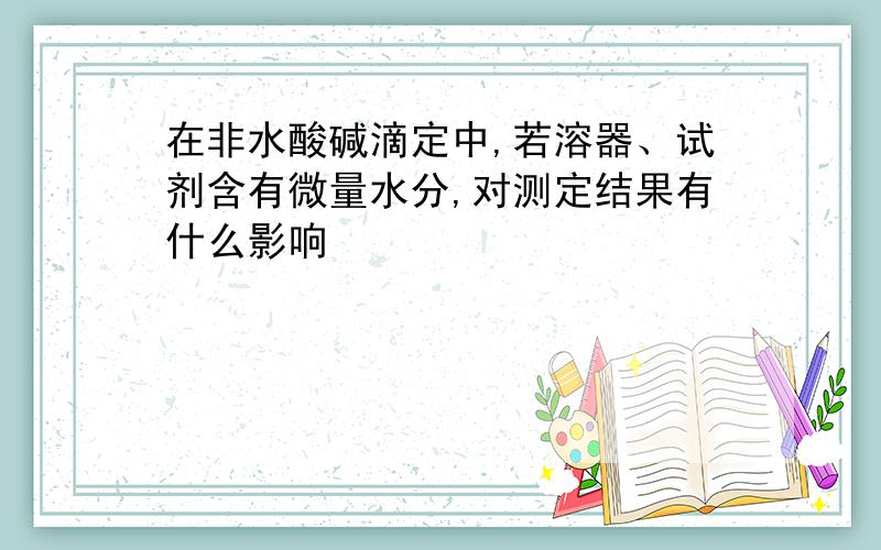 在非水酸碱滴定中,若溶器、试剂含有微量水分,对测定结果有什么影响